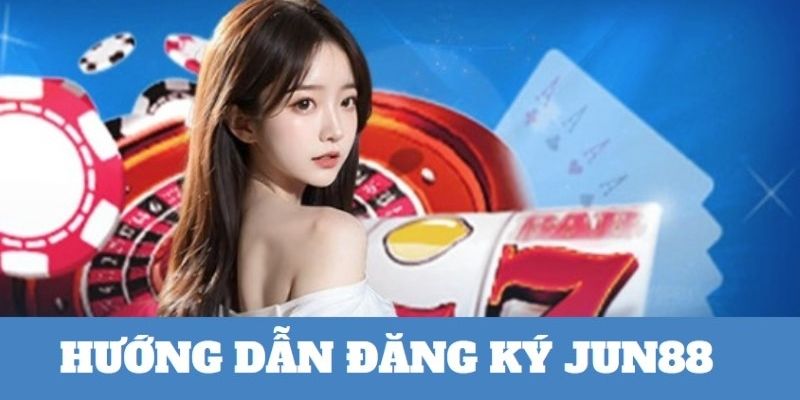 Hướng dẫn quy trình đăng ký tại Jun88